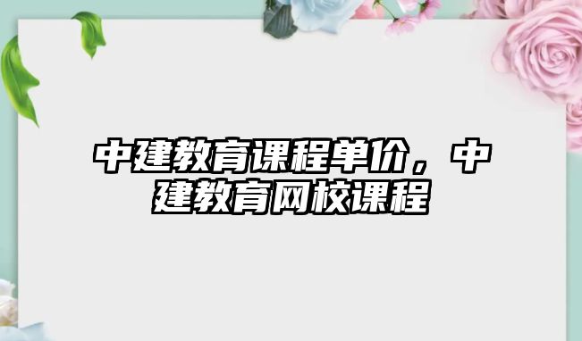 中建教育課程單價，中建教育網(wǎng)校課程