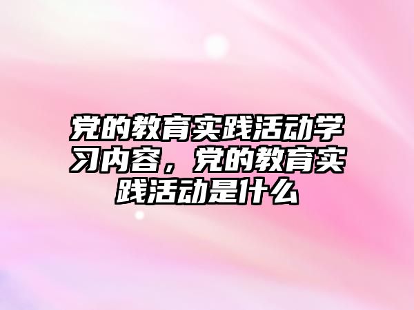 黨的教育實踐活動學習內容，黨的教育實踐活動是什么