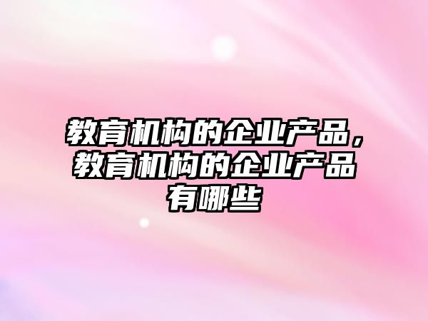 教育機構的企業產品，教育機構的企業產品有哪些