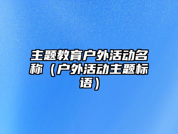 主題教育戶外活動名稱（戶外活動主題標語）