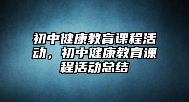 初中健康教育課程活動，初中健康教育課程活動總結