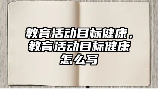 教育活動目標健康，教育活動目標健康怎么寫