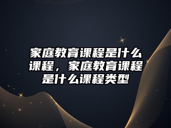 家庭教育課程是什么課程，家庭教育課程是什么課程類型