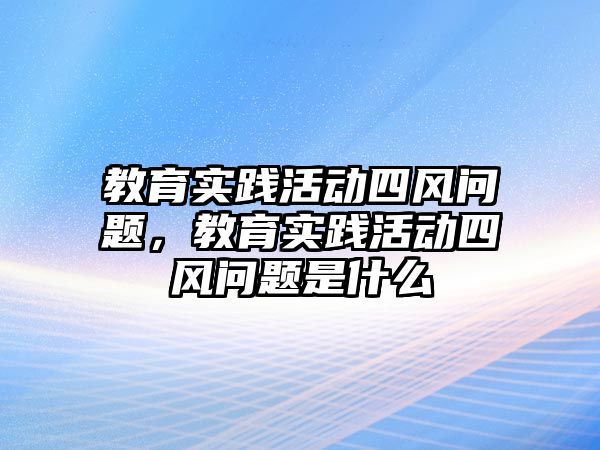 教育實踐活動四風問題，教育實踐活動四風問題是什么