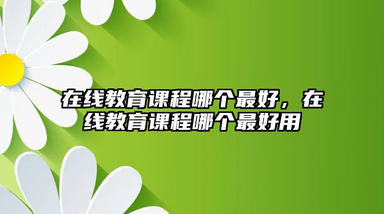 在線教育課程哪個(gè)最好，在線教育課程哪個(gè)最好用