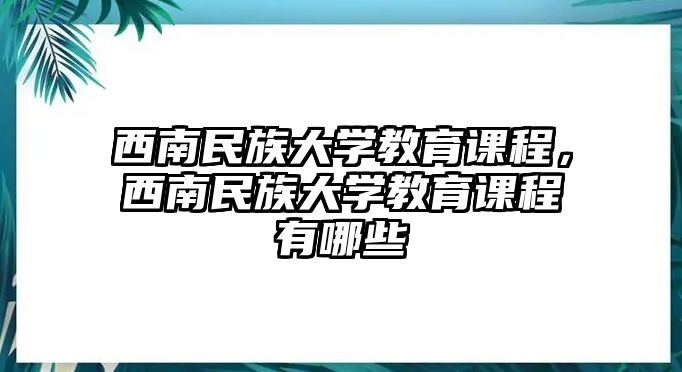 西南民族大學教育課程，西南民族大學教育課程有哪些