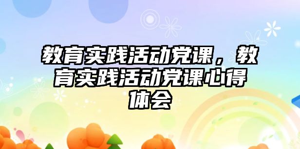 教育實踐活動黨課，教育實踐活動黨課心得體會