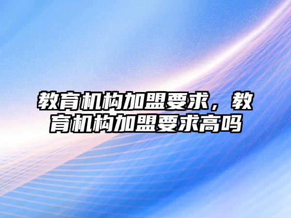 教育機構(gòu)加盟要求，教育機構(gòu)加盟要求高嗎