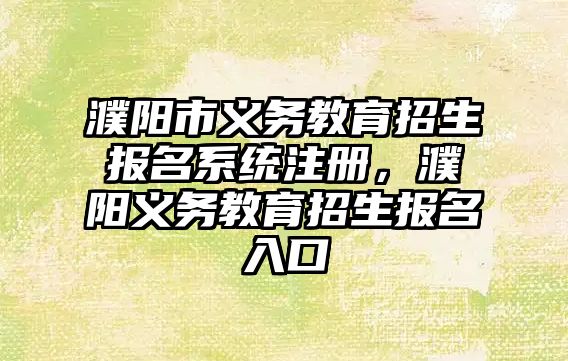 濮陽市義務教育招生報名系統注冊，濮陽義務教育招生報名入口