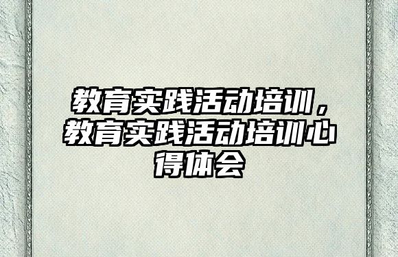 教育實踐活動培訓(xùn)，教育實踐活動培訓(xùn)心得體會