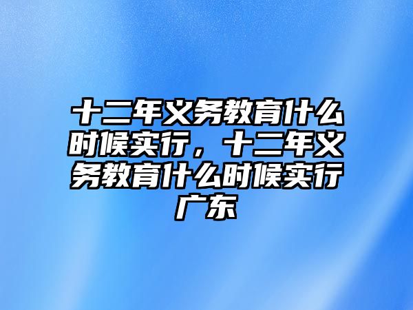 十二年義務教育什么時候實行，十二年義務教育什么時候實行廣東