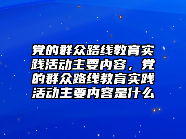 黨的群眾路線教育實踐活動主要內容，黨的群眾路線教育實踐活動主要內容是什么