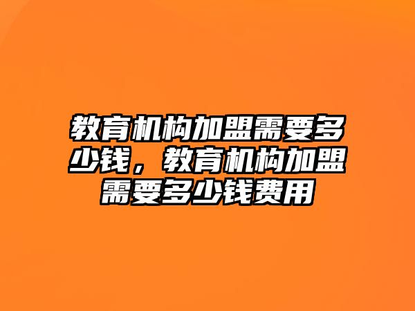 教育機構加盟需要多少錢，教育機構加盟需要多少錢費用