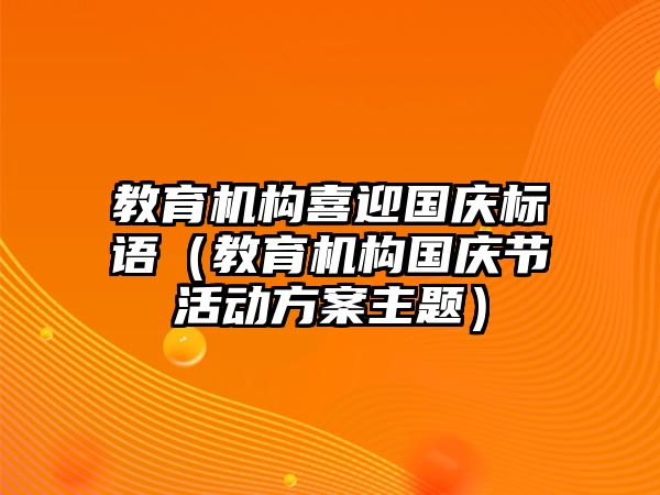 教育機(jī)構(gòu)喜迎國(guó)慶標(biāo)語(yǔ)（教育機(jī)構(gòu)國(guó)慶節(jié)活動(dòng)方案主題）