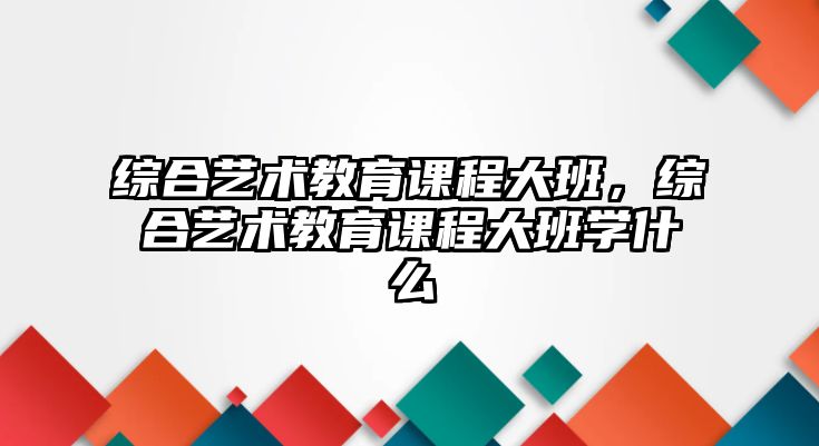 綜合藝術教育課程大班，綜合藝術教育課程大班學什么