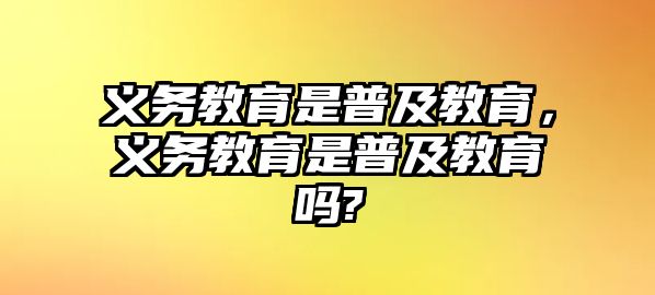 義務(wù)教育是普及教育，義務(wù)教育是普及教育嗎?