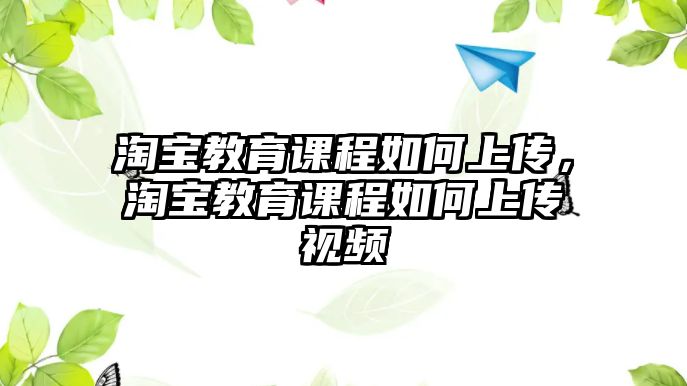 淘寶教育課程如何上傳，淘寶教育課程如何上傳視頻