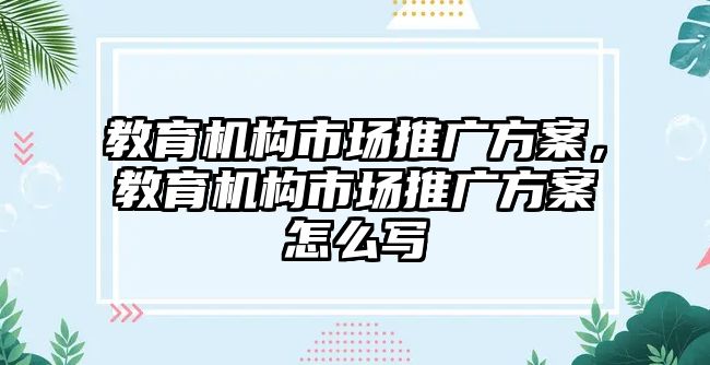 教育機構市場推廣方案，教育機構市場推廣方案怎么寫