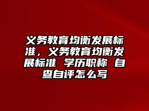 義務教育均衡發展標準，義務教育均衡發展標準 學歷職稱 自查自評怎么寫