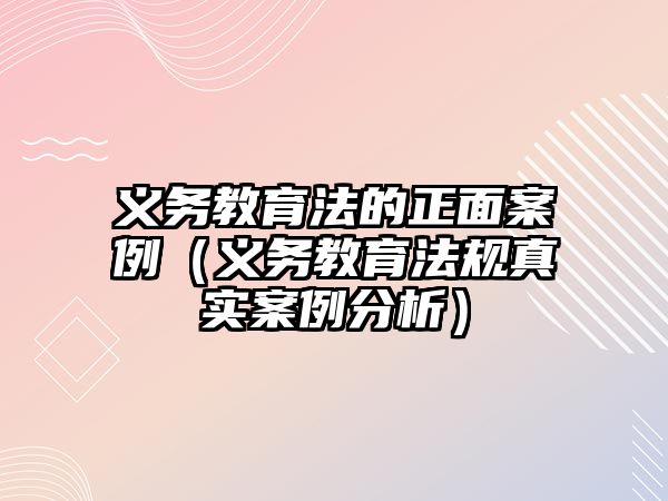 義務教育法的正面案例（義務教育法規真實案例分析）