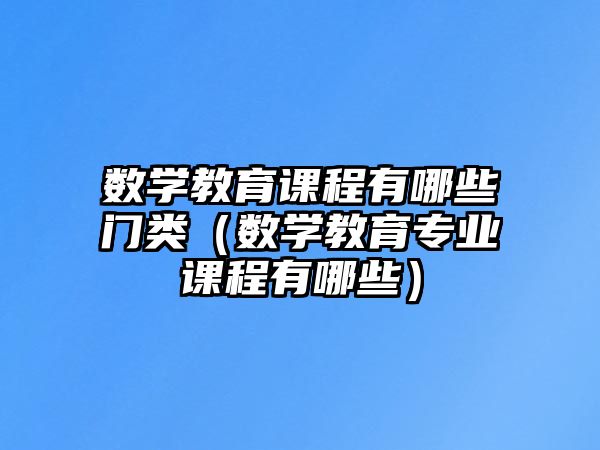 數學教育課程有哪些門類（數學教育專業課程有哪些）