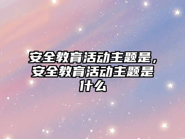 安全教育活動主題是，安全教育活動主題是什么