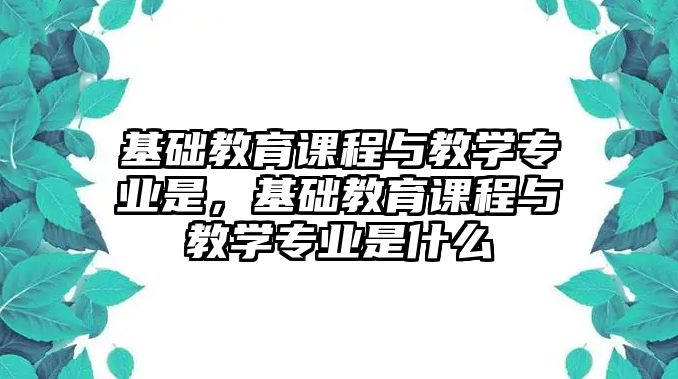 基礎教育課程與教學專業是，基礎教育課程與教學專業是什么