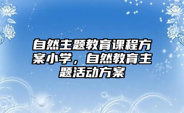 自然主題教育課程方案小學(xué)，自然教育主題活動(dòng)方案