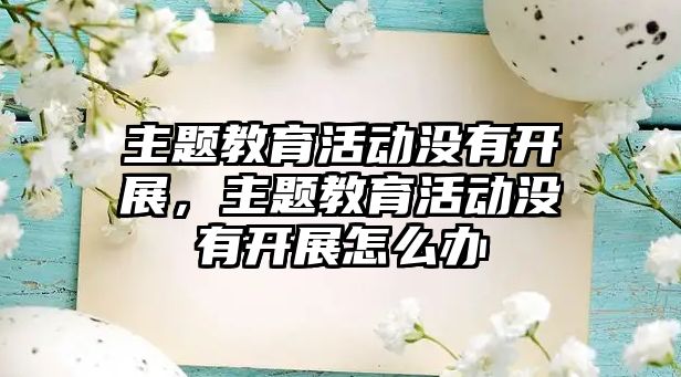 主題教育活動沒有開展，主題教育活動沒有開展怎么辦