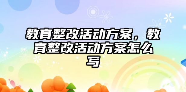 教育整改活動方案，教育整改活動方案怎么寫