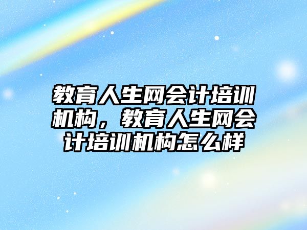 教育人生網會計培訓機構，教育人生網會計培訓機構怎么樣