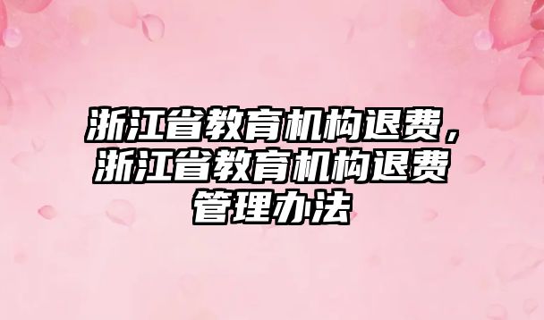 浙江省教育機構退費，浙江省教育機構退費管理辦法