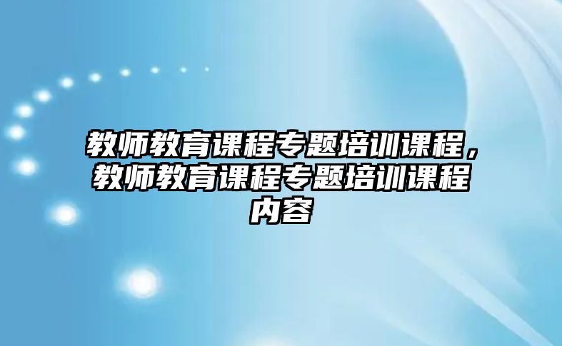 教師教育課程專題培訓(xùn)課程，教師教育課程專題培訓(xùn)課程內(nèi)容