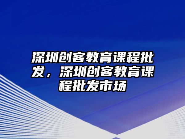 深圳創客教育課程批發，深圳創客教育課程批發市場