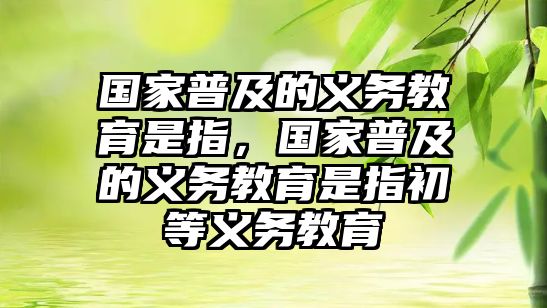 國家普及的義務(wù)教育是指，國家普及的義務(wù)教育是指初等義務(wù)教育