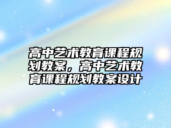 高中藝術教育課程規劃教案，高中藝術教育課程規劃教案設計