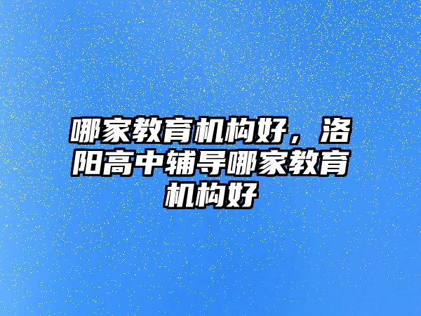 哪家教育機(jī)構(gòu)好，洛陽(yáng)高中輔導(dǎo)哪家教育機(jī)構(gòu)好