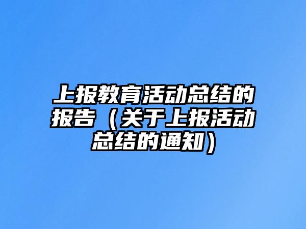 上報教育活動總結的報告（關于上報活動總結的通知）