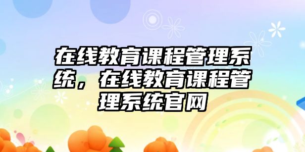 在線教育課程管理系統(tǒng)，在線教育課程管理系統(tǒng)官網(wǎng)