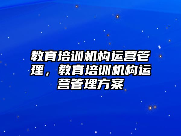 教育培訓(xùn)機構(gòu)運營管理，教育培訓(xùn)機構(gòu)運營管理方案