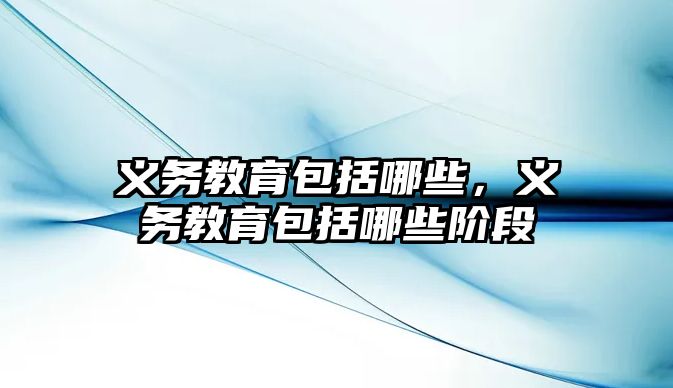 義務教育包括哪些，義務教育包括哪些階段