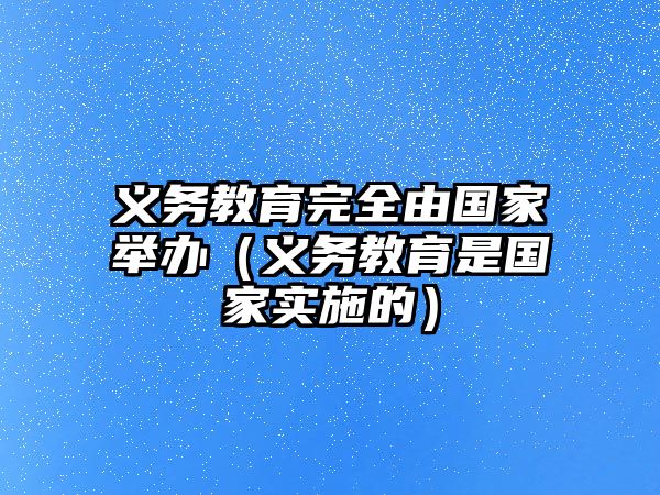 義務(wù)教育完全由國家舉辦（義務(wù)教育是國家實施的）