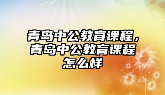 青島中公教育課程，青島中公教育課程怎么樣