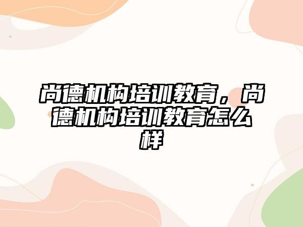 尚德機構培訓教育，尚德機構培訓教育怎么樣