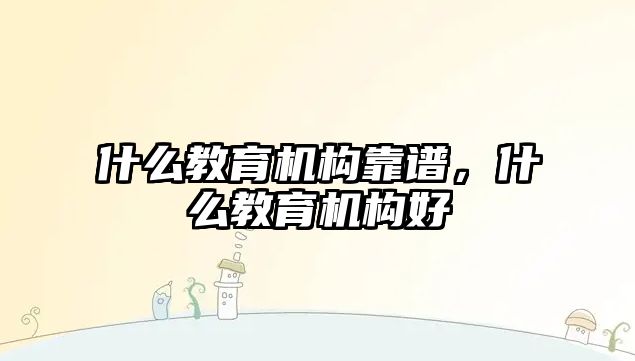 什么教育機構靠譜，什么教育機構好