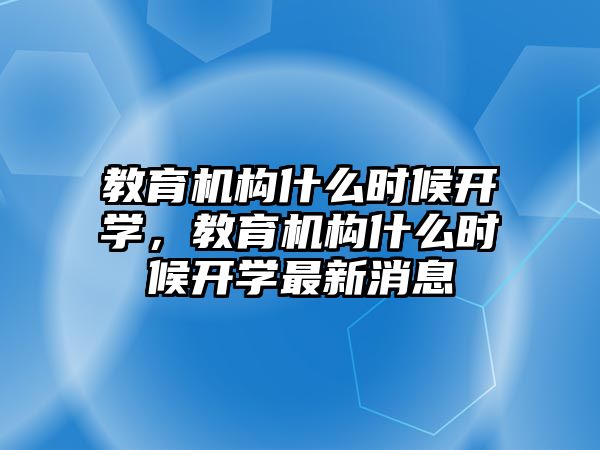 教育機構什么時候開學，教育機構什么時候開學最新消息