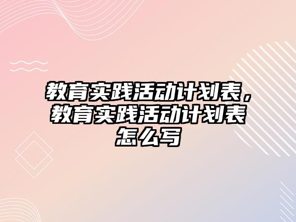 教育實踐活動計劃表，教育實踐活動計劃表怎么寫