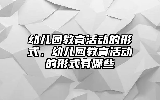 幼兒園教育活動的形式，幼兒園教育活動的形式有哪些