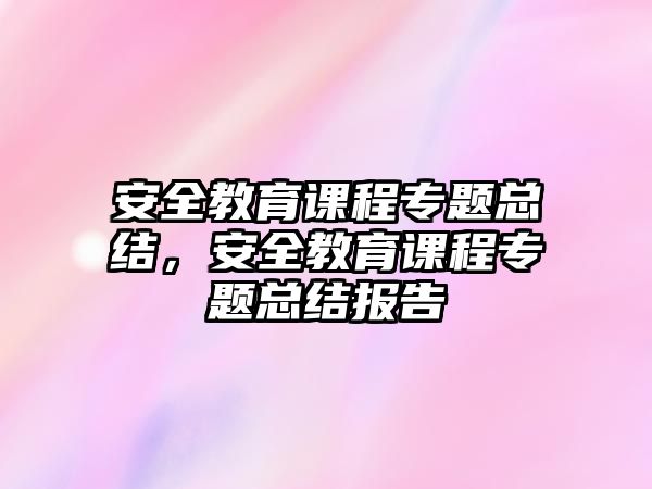 安全教育課程專題總結，安全教育課程專題總結報告