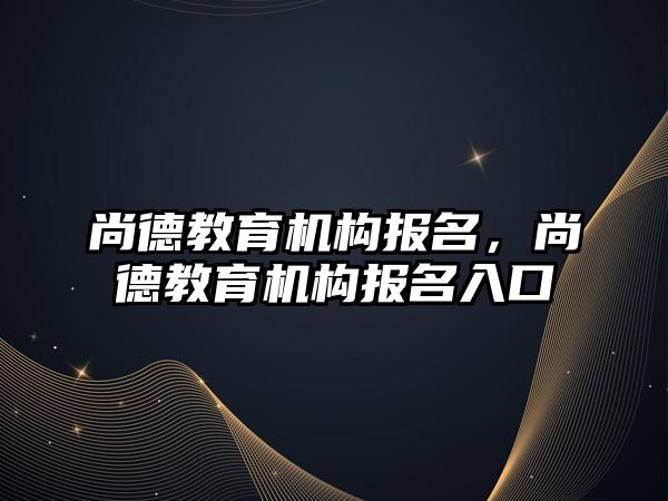 尚德教育機構報名，尚德教育機構報名入口